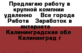 Предлагаю работу в крупной компнии (удаленно) - Все города Работа » Заработок в интернете   . Калининградская обл.,Калининград г.